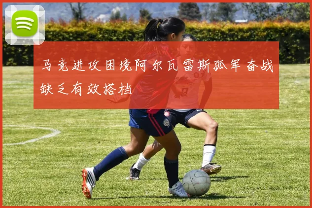 马竞进攻困境阿尔瓦雷斯孤军奋战缺乏有效搭档