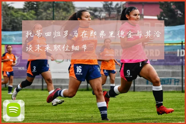 托蒂回归罗马在即弗里德金与其洽谈未来职位细节